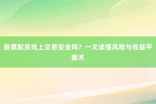 股票配资线上交易安全吗？一文读懂风险与收益平衡术