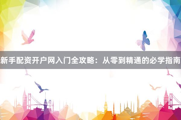 新手配资开户网入门全攻略：从零到精通的必学指南