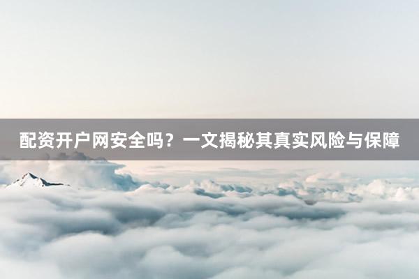 配资开户网安全吗？一文揭秘其真实风险与保障