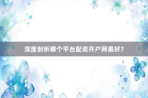 深度剖析哪个平台配资开户网最好？