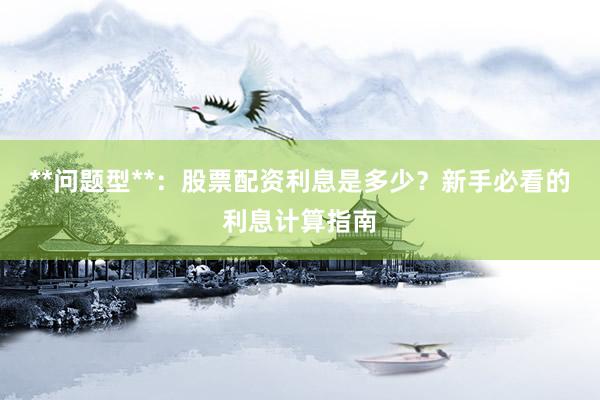 **问题型**：股票配资利息是多少？新手必看的利息计算指南