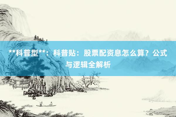 **科普型**：科普贴：股票配资息怎么算？公式与逻辑全解析