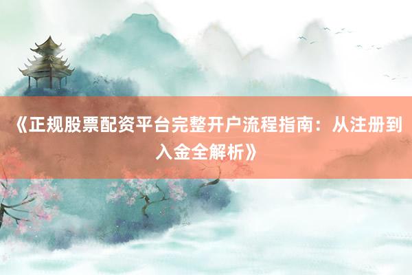 《正规股票配资平台完整开户流程指南：从注册到入金全解析》