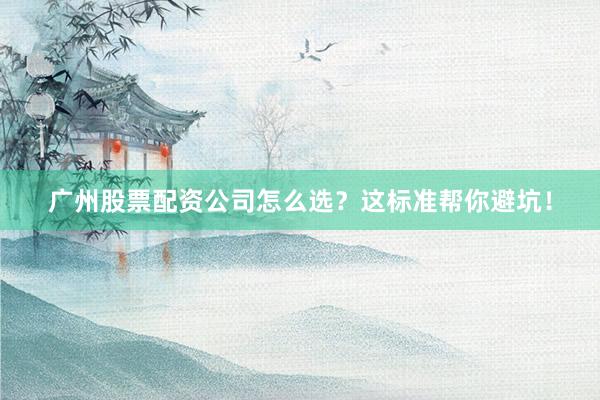 广州股票配资公司怎么选？这标准帮你避坑！