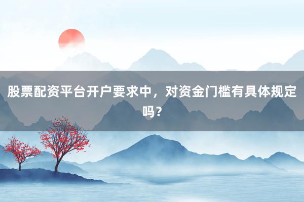 股票配资平台开户要求中，对资金门槛有具体规定吗？