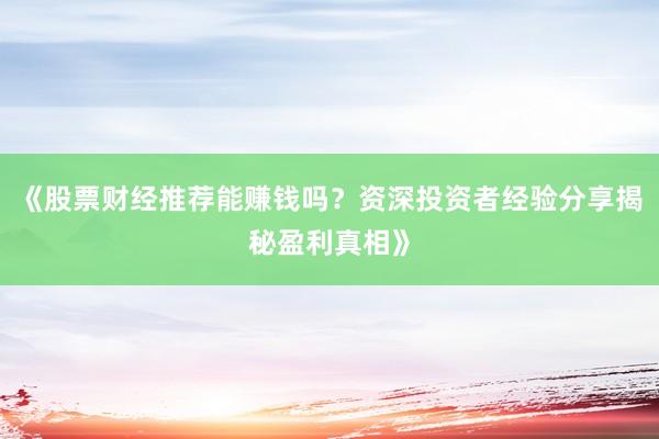 《股票财经推荐能赚钱吗？资深投资者经验分享揭秘盈利真相》