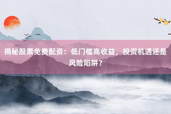 揭秘股票免费配资：低门槛高收益，投资机遇还是风险陷阱？
