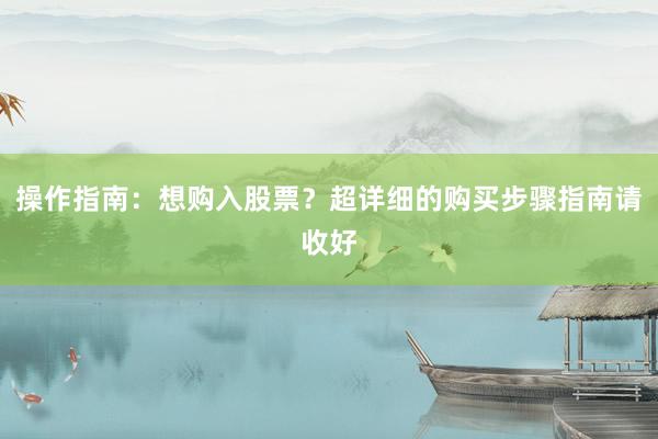 操作指南：想购入股票？超详细的购买步骤指南请收好