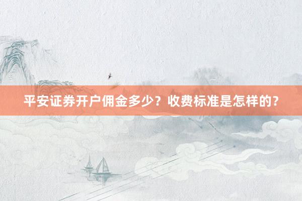 平安证券开户佣金多少？收费标准是怎样的？