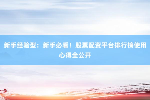 新手经验型：新手必看！股票配资平台排行榜使用心得全公开