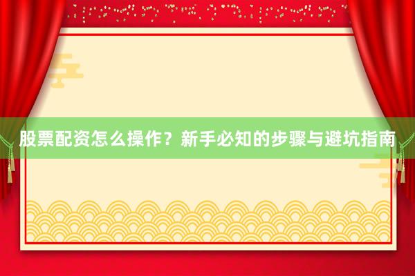 股票配资怎么操作？新手必知的步骤与避坑指南