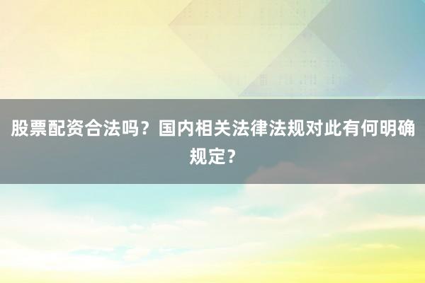 股票配资合法吗？国内相关法律法规对此有何明确规定？