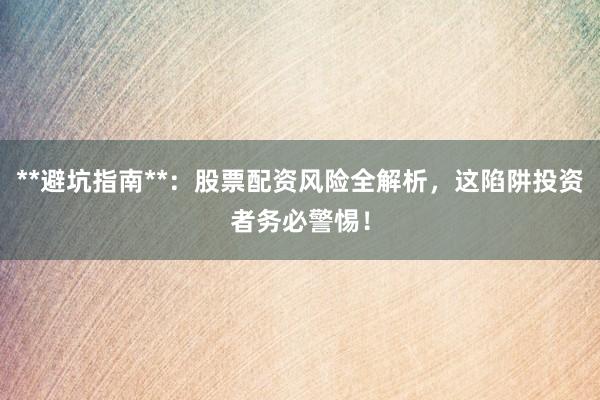 **避坑指南**：股票配资风险全解析，这陷阱投资者务必警惕！