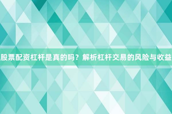 股票配资杠杆是真的吗？解析杠杆交易的风险与收益