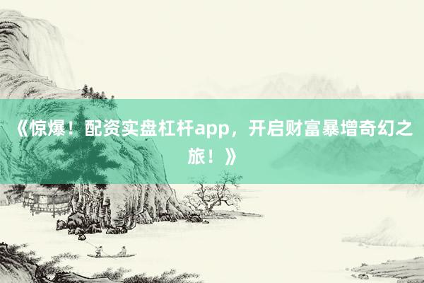 《惊爆！配资实盘杠杆app，开启财富暴增奇幻之旅！》