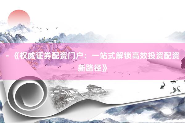 - 《权威证券配资门户：一站式解锁高效投资配资新路径》