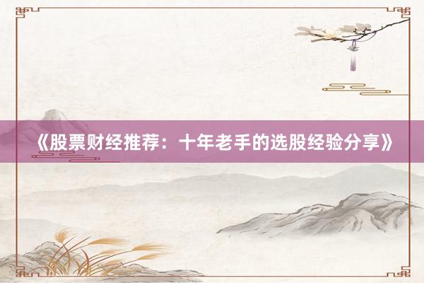 《股票财经推荐：十年老手的选股经验分享》
