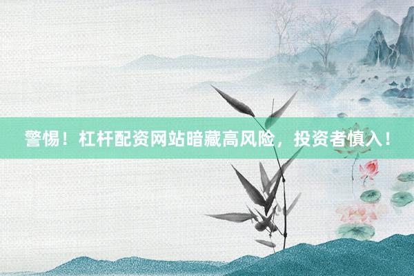 警惕！杠杆配资网站暗藏高风险，投资者慎入！