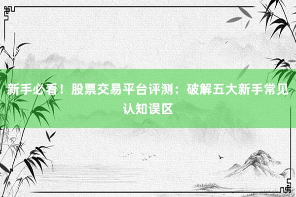 新手必看！股票交易平台评测：破解五大新手常见认知误区