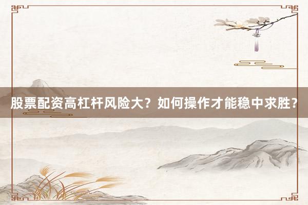 股票配资高杠杆风险大？如何操作才能稳中求胜？