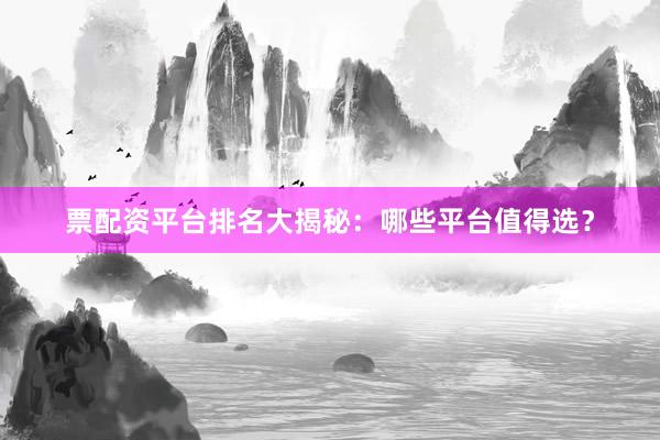 票配资平台排名大揭秘：哪些平台值得选？
