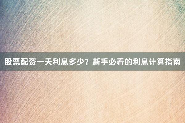股票配资一天利息多少？新手必看的利息计算指南