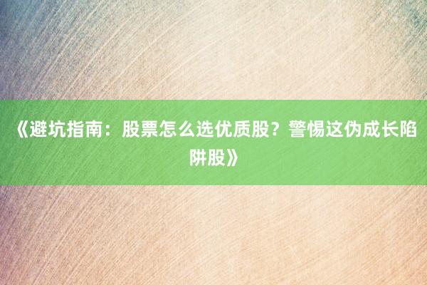 《避坑指南：股票怎么选优质股？警惕这伪成长陷阱股》