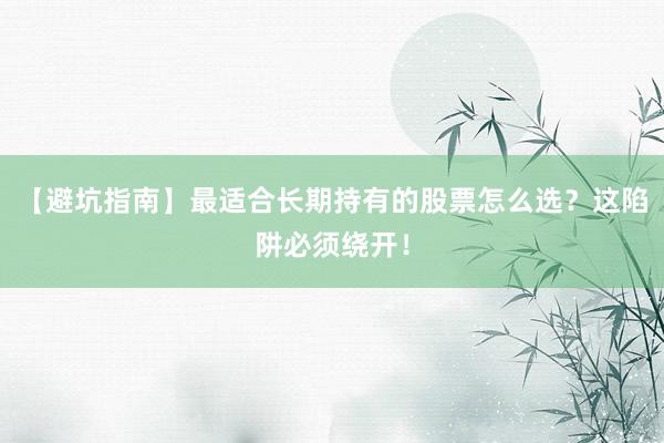 【避坑指南】最适合长期持有的股票怎么选？这陷阱必须绕开！
