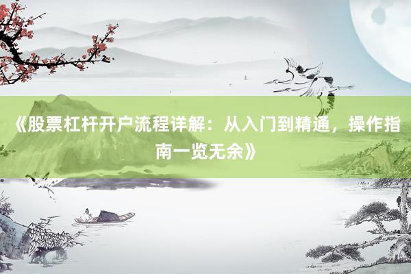 《股票杠杆开户流程详解：从入门到精通，操作指南一览无余》