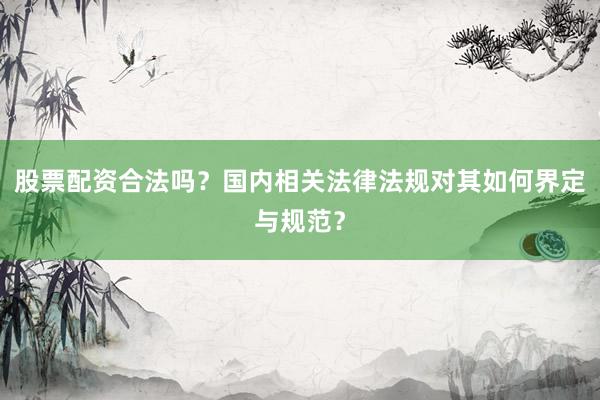 股票配资合法吗？国内相关法律法规对其如何界定与规范？