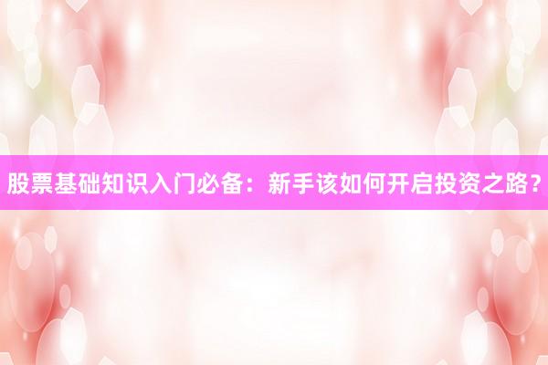 股票基础知识入门必备：新手该如何开启投资之路？