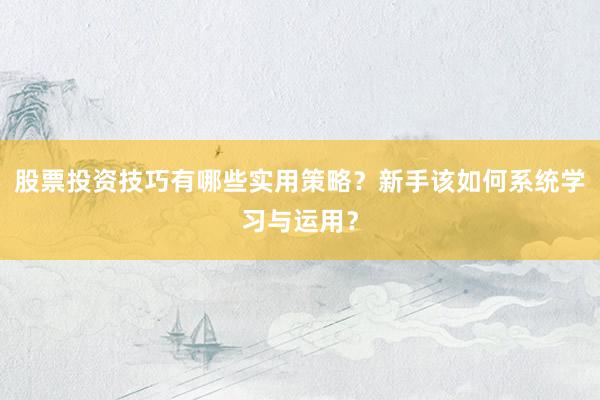 股票投资技巧有哪些实用策略？新手该如何系统学习与运用？