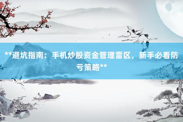 **避坑指南：手机炒股资金管理雷区，新手必看防亏策略**
