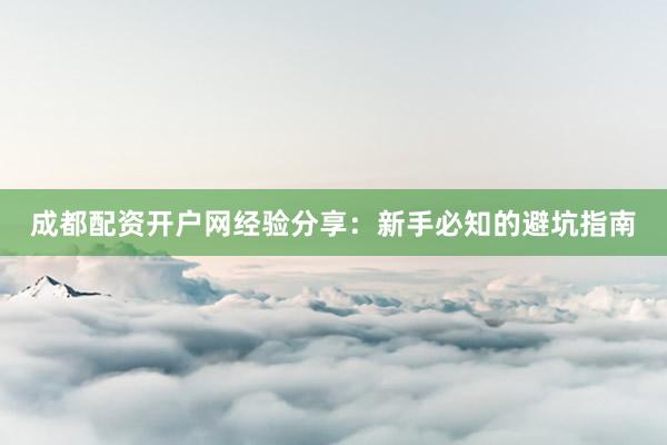 成都配资开户网经验分享：新手必知的避坑指南