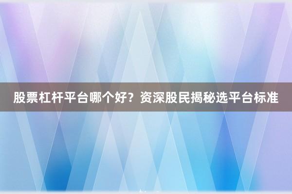 股票杠杆平台哪个好？资深股民揭秘选平台标准