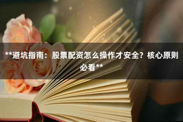 **避坑指南：股票配资怎么操作才安全？核心原则必看**