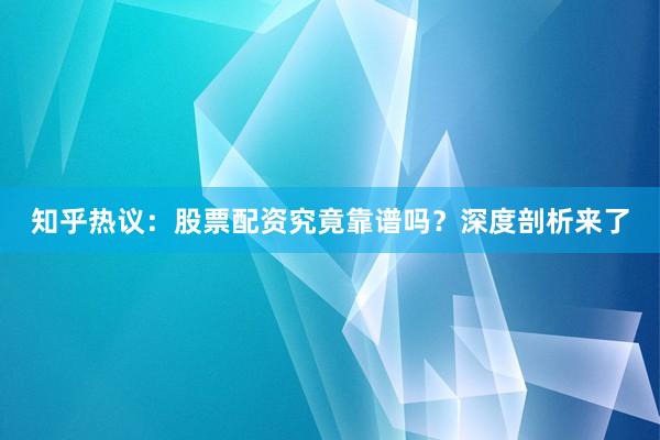 知乎热议：股票配资究竟靠谱吗？深度剖析来了