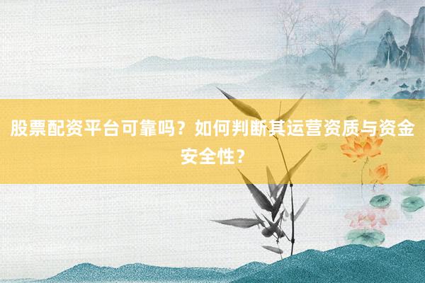 股票配资平台可靠吗？如何判断其运营资质与资金安全性？