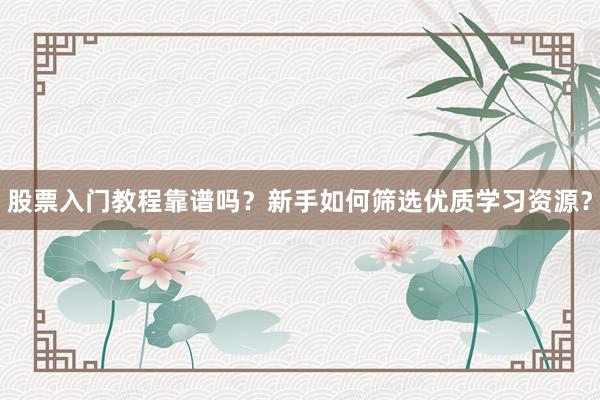股票入门教程靠谱吗？新手如何筛选优质学习资源？
