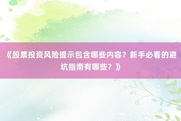 《股票投资风险提示包含哪些内容？新手必看的避坑指南有哪些？》