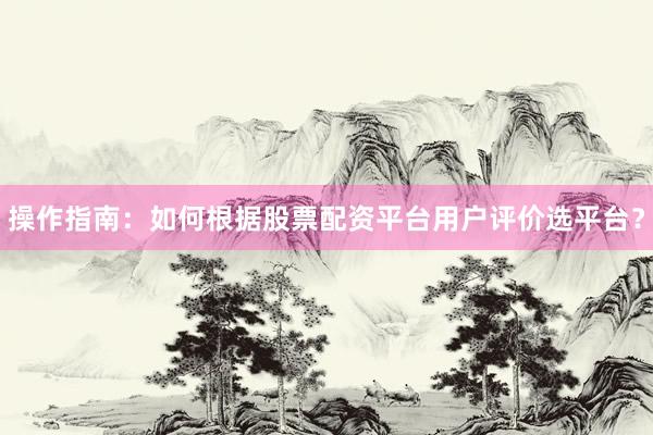 操作指南：如何根据股票配资平台用户评价选平台？