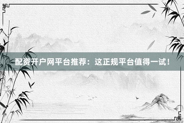 配资开户网平台推荐：这正规平台值得一试！