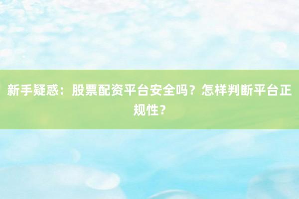 新手疑惑：股票配资平台安全吗？怎样判断平台正规性？