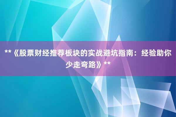 **《股票财经推荐板块的实战避坑指南：经验助你少走弯路》**