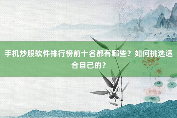 手机炒股软件排行榜前十名都有哪些？如何挑选适合自己的？
