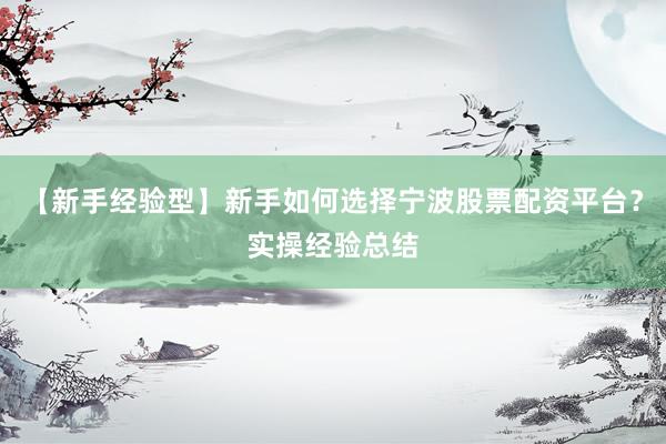 【新手经验型】新手如何选择宁波股票配资平台？实操经验总结