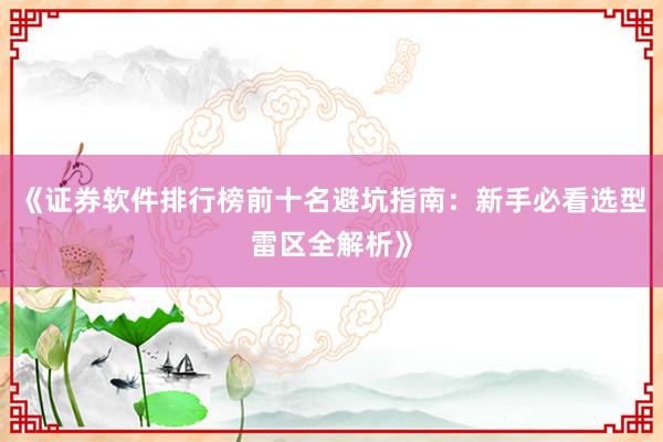 《证券软件排行榜前十名避坑指南：新手必看选型雷区全解析》