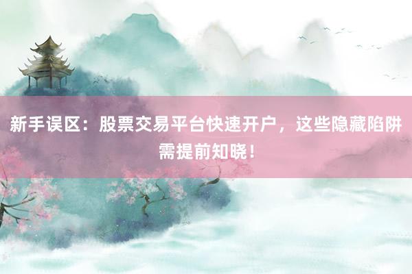 新手误区：股票交易平台快速开户，这些隐藏陷阱需提前知晓！