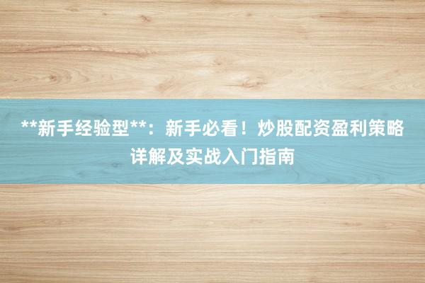 **新手经验型**：新手必看！炒股配资盈利策略详解及实战入门指南