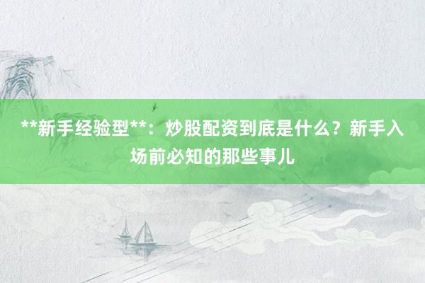 **新手经验型**：炒股配资到底是什么？新手入场前必知的那些事儿